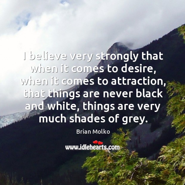 I believe very strongly that when it comes to desire, when it comes to attraction, that things are never black and white, things are very much shades of grey. Brian Molko Picture Quote