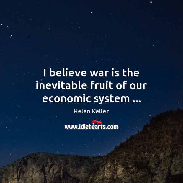 I believe war is the inevitable fruit of our economic system … Helen Keller Picture Quote