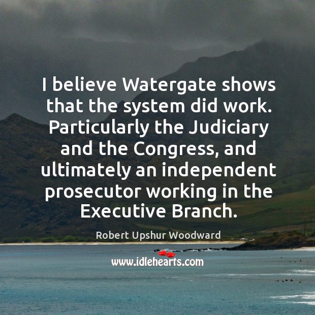 I believe watergate shows that the system did work. Robert Upshur Woodward Picture Quote