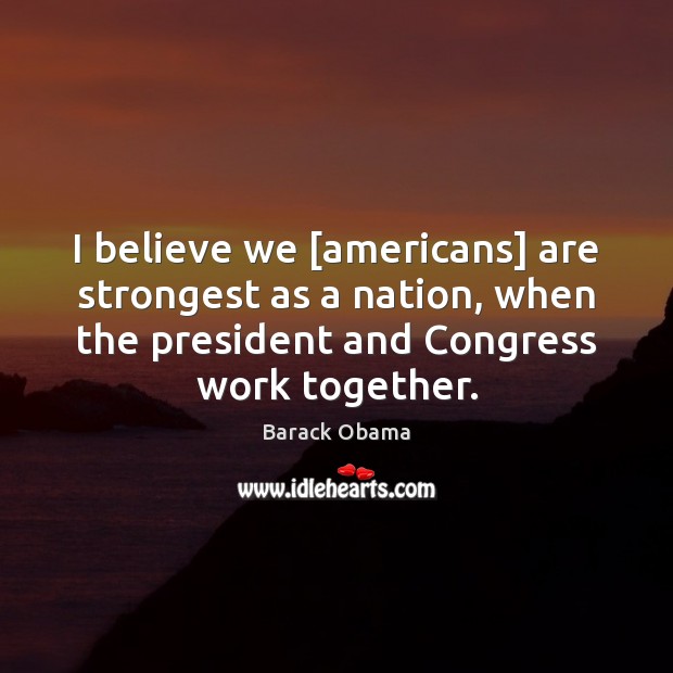 I believe we [americans] are strongest as a nation, when the president 