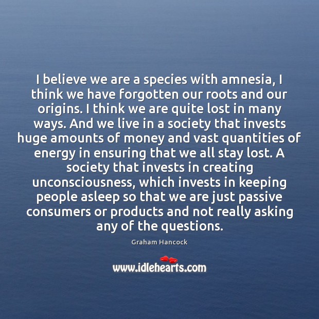 I believe we are a species with amnesia, I think we have Graham Hancock Picture Quote