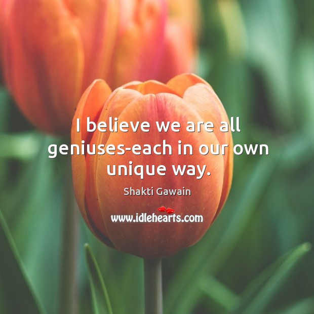 I believe we are all geniuses-each in our own unique way. Shakti Gawain Picture Quote