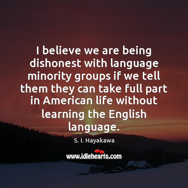 I believe we are being dishonest with language minority groups if we S. I. Hayakawa Picture Quote