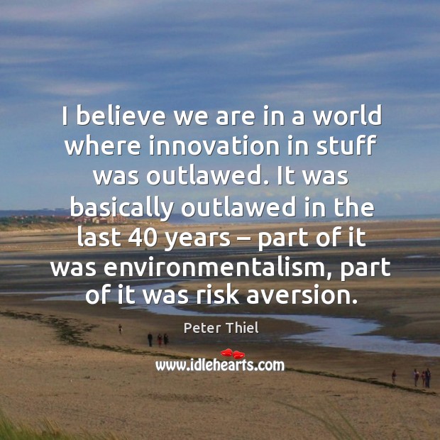 I believe we are in a world where innovation in stuff was outlawed. Peter Thiel Picture Quote