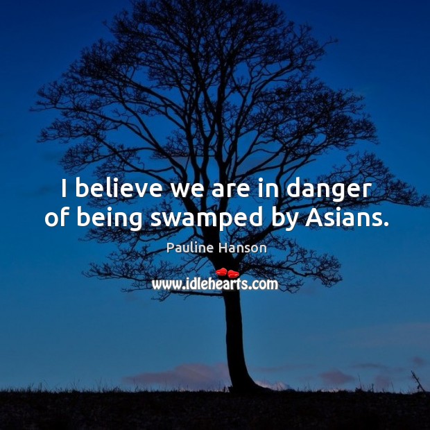 I believe we are in danger of being swamped by asians. Pauline Hanson Picture Quote