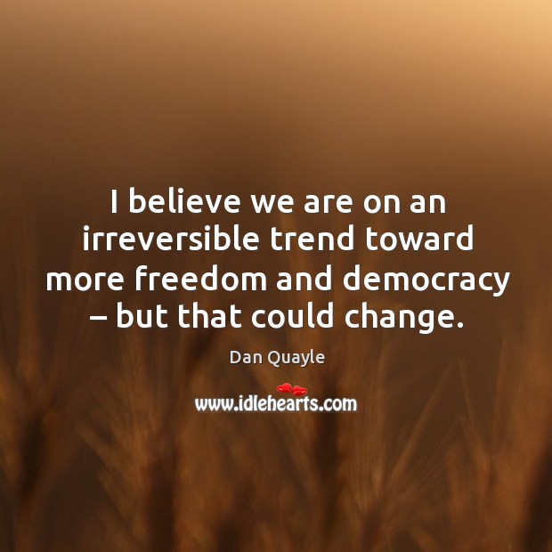 I believe we are on an irreversible trend toward more freedom and democracy – but that could change. Dan Quayle Picture Quote