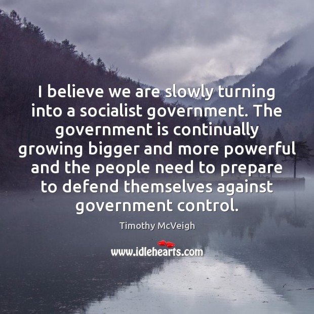 I believe we are slowly turning into a socialist government. The government Timothy McVeigh Picture Quote