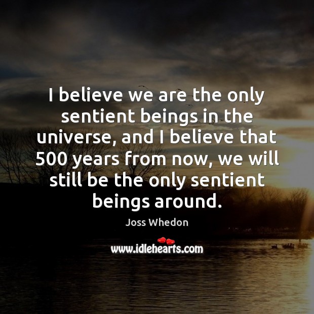 I believe we are the only sentient beings in the universe, and Joss Whedon Picture Quote