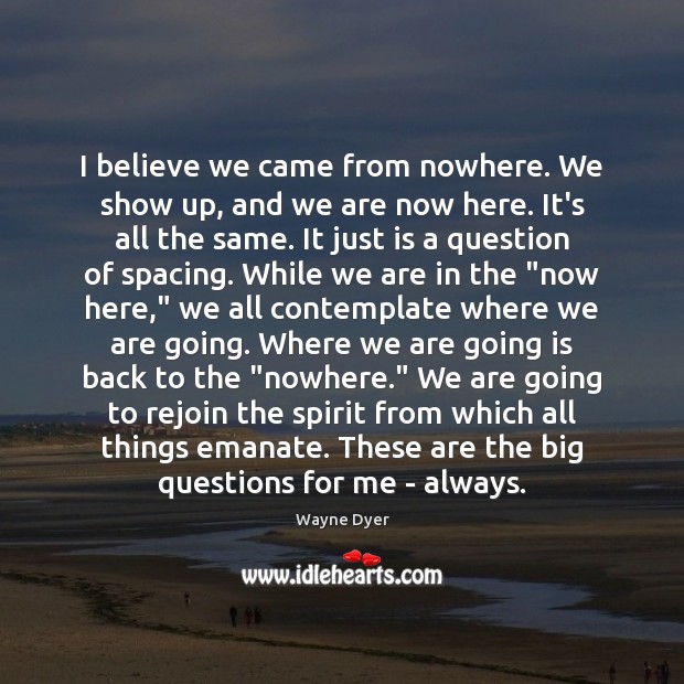 I believe we came from nowhere. We show up, and we are Image