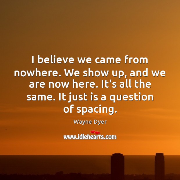 I believe we came from nowhere. We show up, and we are Wayne Dyer Picture Quote