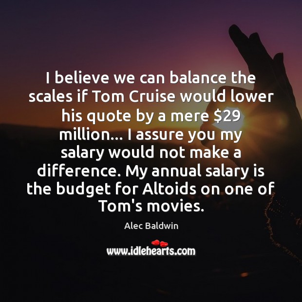 I believe we can balance the scales if Tom Cruise would lower Salary Quotes Image