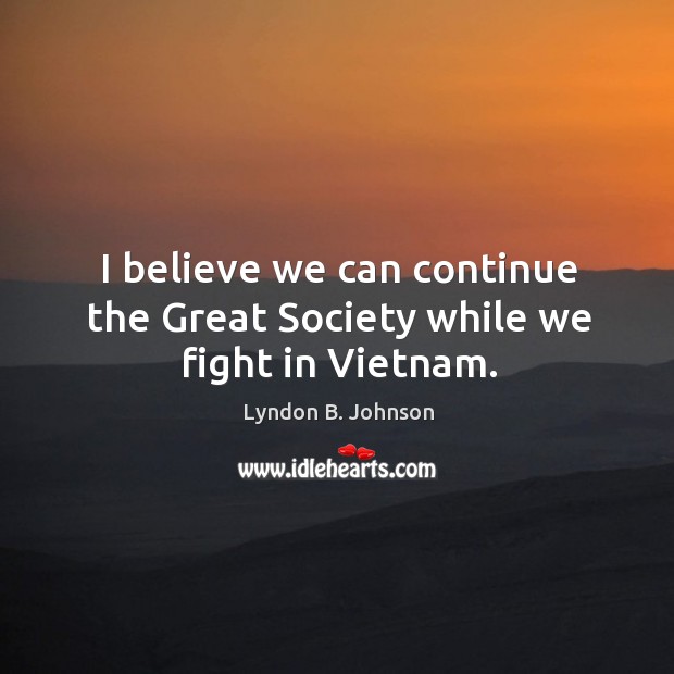 I believe we can continue the great society while we fight in vietnam. Lyndon B. Johnson Picture Quote