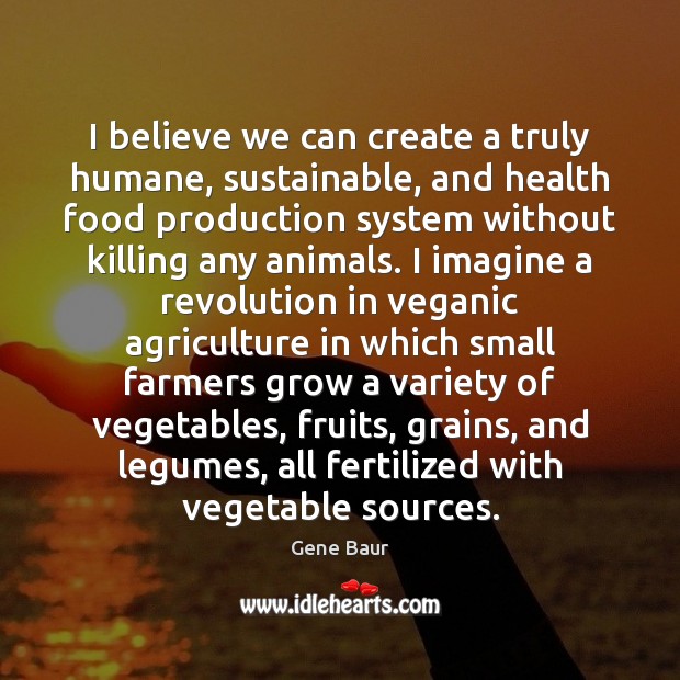 I believe we can create a truly humane, sustainable, and health food Gene Baur Picture Quote