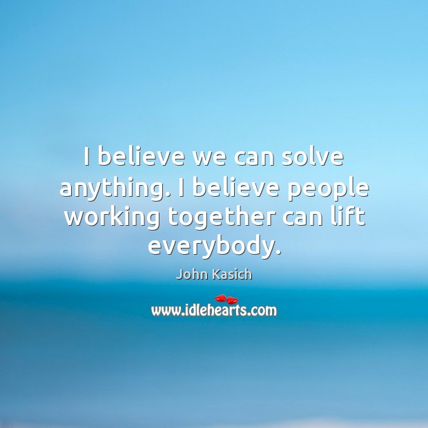 I believe we can solve anything. I believe people working together can lift everybody. John Kasich Picture Quote