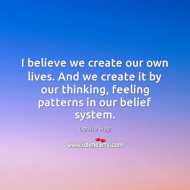 I believe we create our own lives. And we create it by Louise Hay Picture Quote