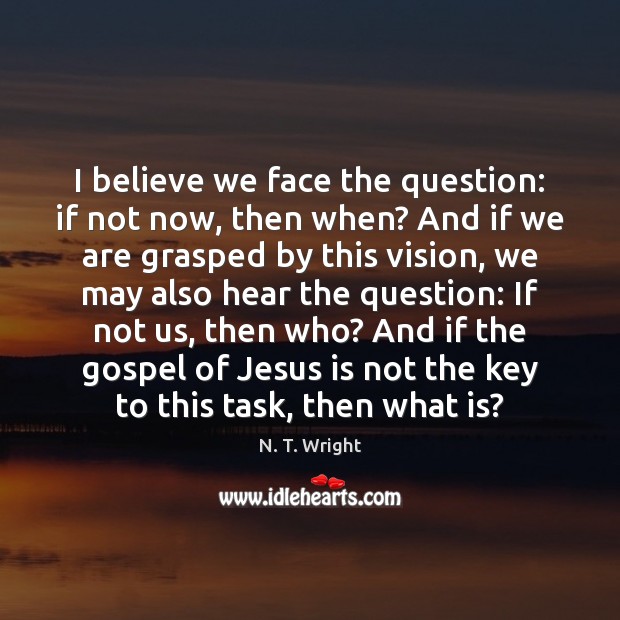 I believe we face the question: if not now, then when? And N. T. Wright Picture Quote