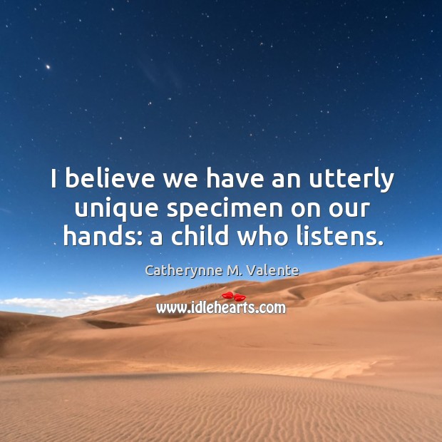 I believe we have an utterly unique specimen on our hands: a child who listens. Catherynne M. Valente Picture Quote