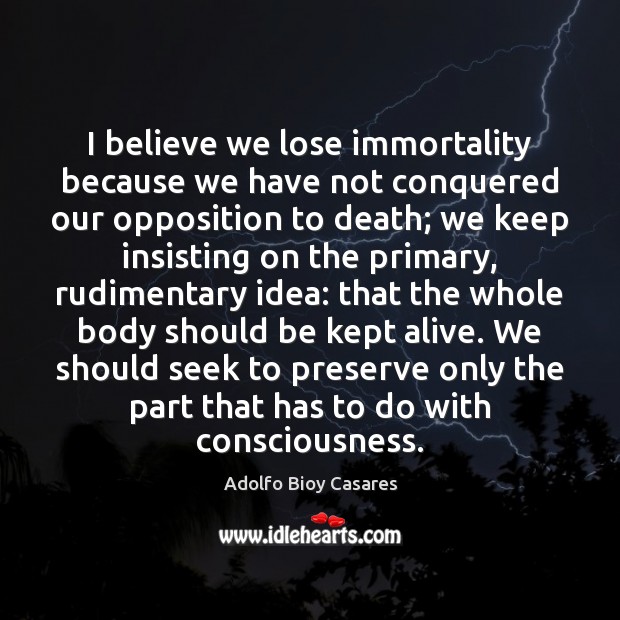 I believe we lose immortality because we have not conquered our opposition Adolfo Bioy Casares Picture Quote