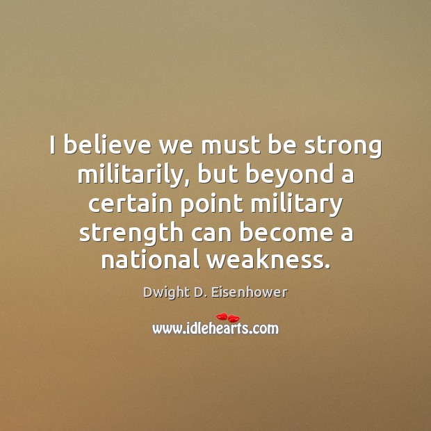 I believe we must be strong militarily, but beyond a certain point Dwight D. Eisenhower Picture Quote