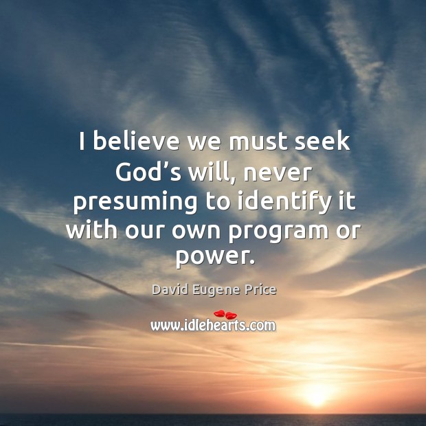 I believe we must seek God’s will, never presuming to identify it with our own program or power. David Eugene Price Picture Quote