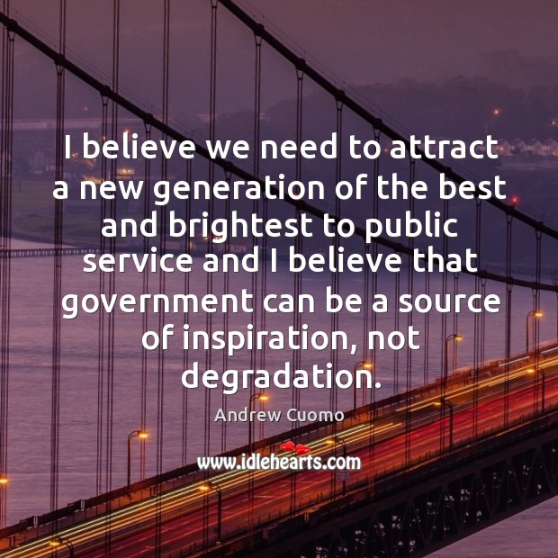I believe we need to attract a new generation of the best and brightest to public service and Andrew Cuomo Picture Quote