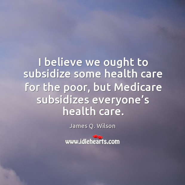I believe we ought to subsidize some health care for the poor, but medicare subsidizes James Q. Wilson Picture Quote