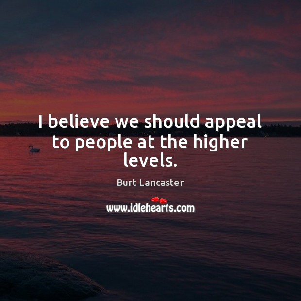 I believe we should appeal to people at the higher levels. Burt Lancaster Picture Quote