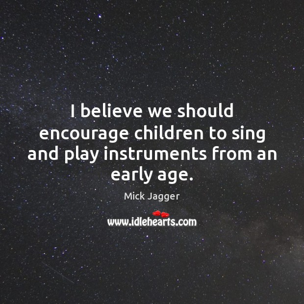 I believe we should encourage children to sing and play instruments from an early age. Mick Jagger Picture Quote