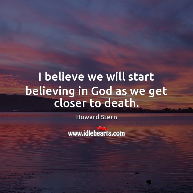 I believe we will start believing in God as we get closer to death. Howard Stern Picture Quote