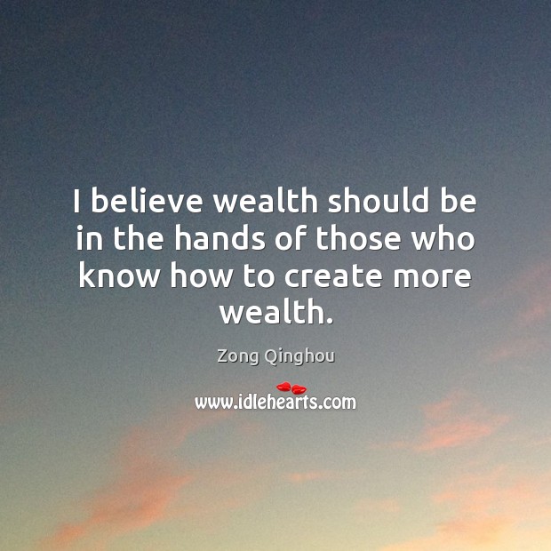 I believe wealth should be in the hands of those who know how to create more wealth. Zong Qinghou Picture Quote