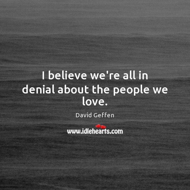I believe we’re all in denial about the people we love. David Geffen Picture Quote