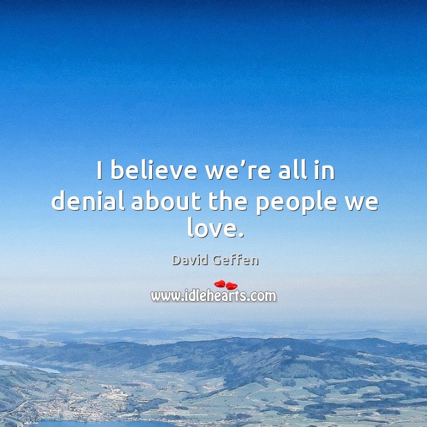 I believe we’re all in denial about the people we love. David Geffen Picture Quote