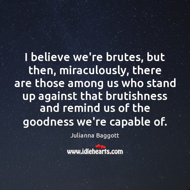 I believe we’re brutes, but then, miraculously, there are those among us Julianna Baggott Picture Quote