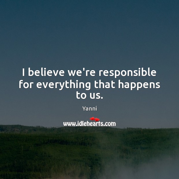 I believe we’re responsible for everything that happens to us. Yanni Picture Quote