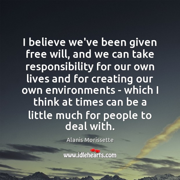 I believe we’ve been given free will, and we can take responsibility Alanis Morissette Picture Quote