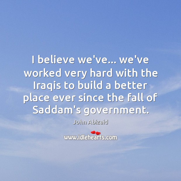 I believe we’ve… we’ve worked very hard with the Iraqis to build John Abizaid Picture Quote