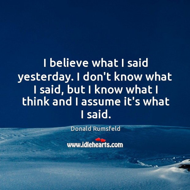 I believe what I said yesterday. I don’t know what I said, Donald Rumsfeld Picture Quote