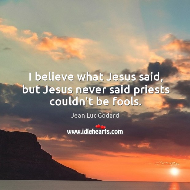 I believe what Jesus said, but Jesus never said priests couldn’t be fools. Jean Luc Godard Picture Quote