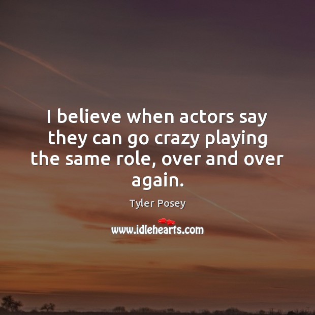 I believe when actors say they can go crazy playing the same role, over and over again. Tyler Posey Picture Quote