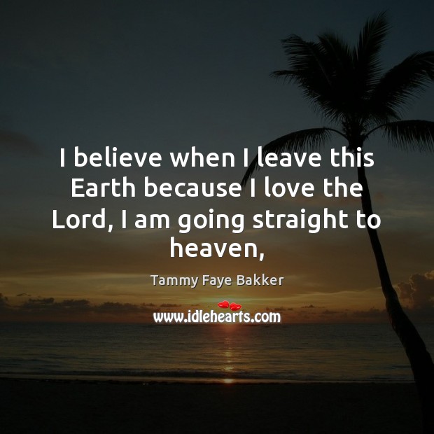 I believe when I leave this Earth because I love the Lord, I am going straight to heaven, Tammy Faye Bakker Picture Quote