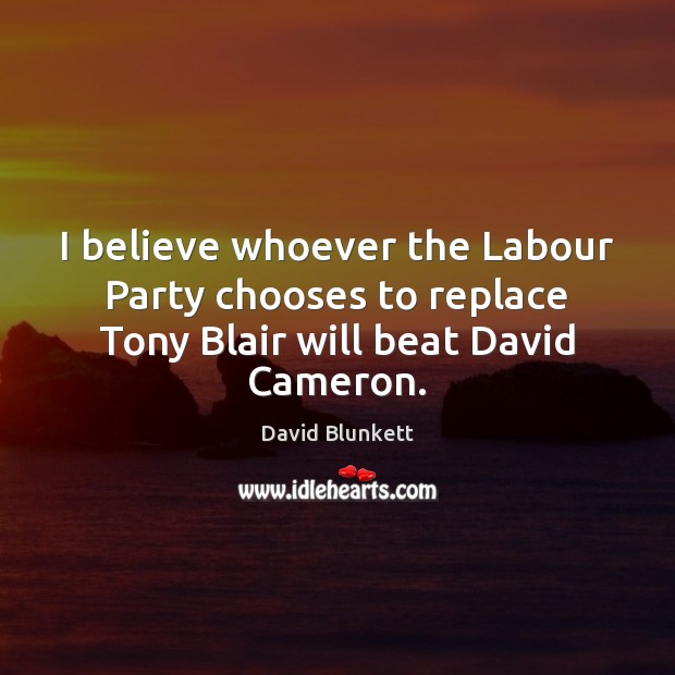 I believe whoever the Labour Party chooses to replace Tony Blair will beat David Cameron. David Blunkett Picture Quote
