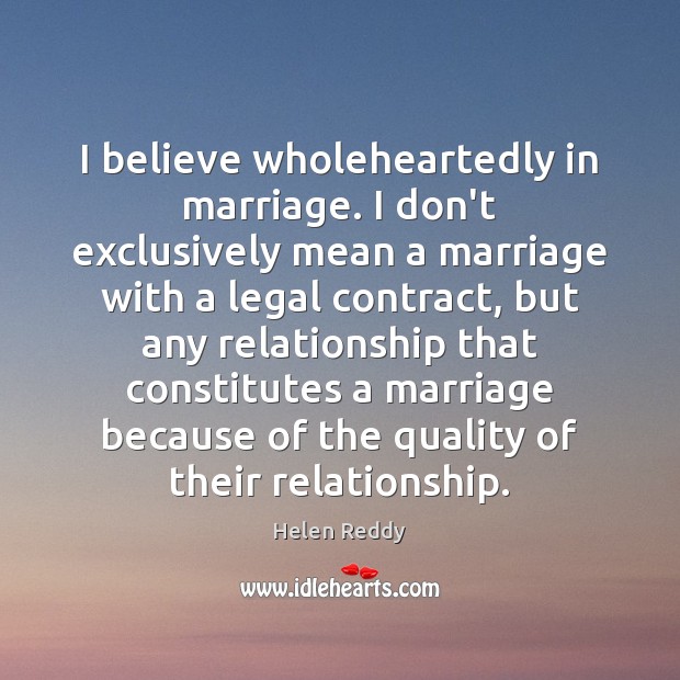 I believe wholeheartedly in marriage. I don’t exclusively mean a marriage with Helen Reddy Picture Quote