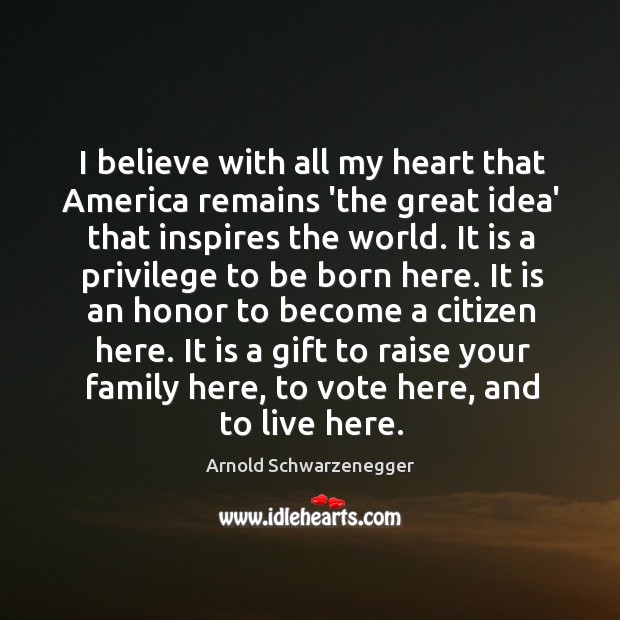 I believe with all my heart that America remains ‘the great idea’ Arnold Schwarzenegger Picture Quote