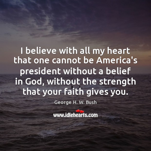 I believe with all my heart that one cannot be America’s president George H. W. Bush Picture Quote