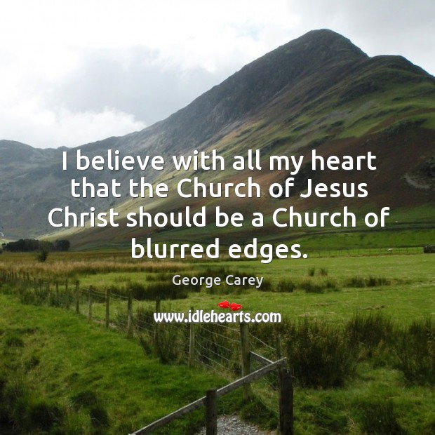 I believe with all my heart that the church of jesus christ should be a church of blurred edges. George Carey Picture Quote