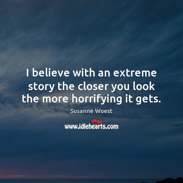 I believe with an extreme story the closer you look the more horrifying it gets. Susanne Wuest Picture Quote