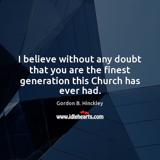 I believe without any doubt that you are the finest generation this Church has ever had. Gordon B. Hinckley Picture Quote