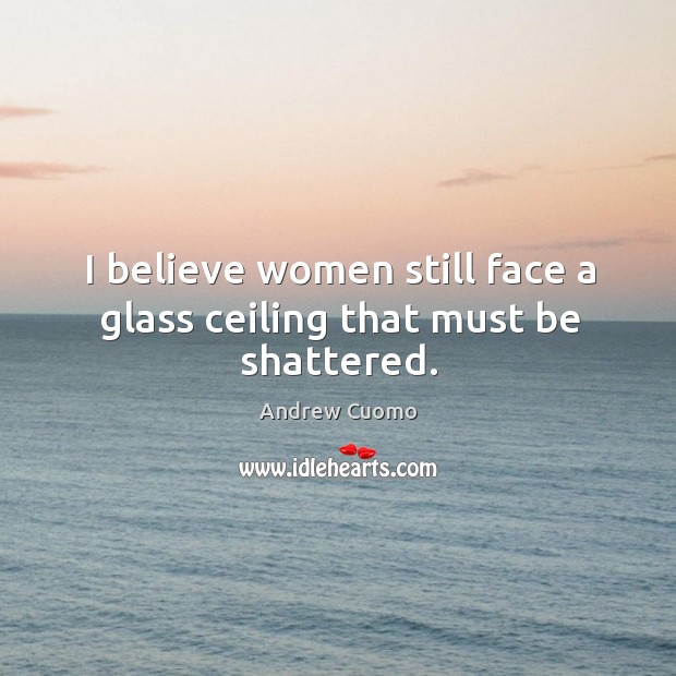 I believe women still face a glass ceiling that must be shattered. Andrew Cuomo Picture Quote
