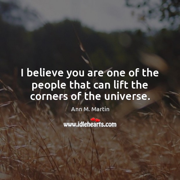 I believe you are one of the people that can lift the corners of the universe. Ann M. Martin Picture Quote