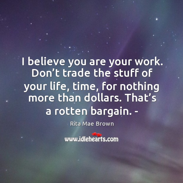 I believe you are your work. Don’t trade the stuff of your life, time, for nothing more than dollars Rita Mae Brown Picture Quote